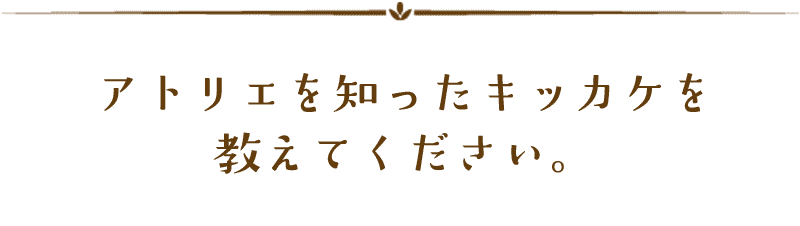 アトリエを知ったキッカケ